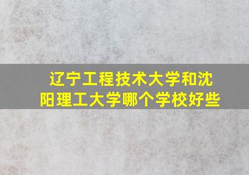 辽宁工程技术大学和沈阳理工大学哪个学校好些