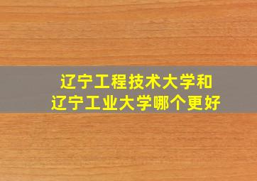 辽宁工程技术大学和辽宁工业大学哪个更好