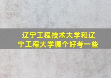 辽宁工程技术大学和辽宁工程大学哪个好考一些