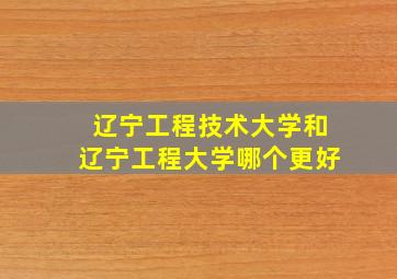 辽宁工程技术大学和辽宁工程大学哪个更好