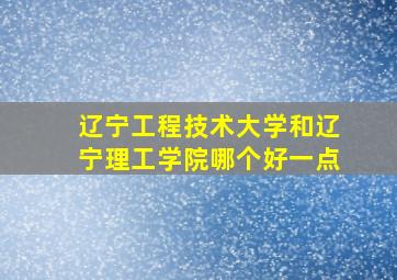 辽宁工程技术大学和辽宁理工学院哪个好一点