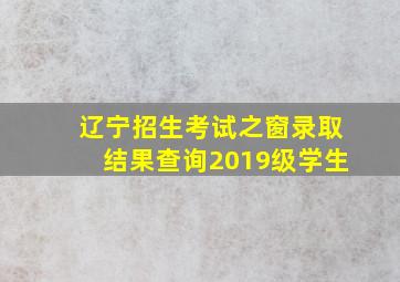 辽宁招生考试之窗录取结果查询2019级学生