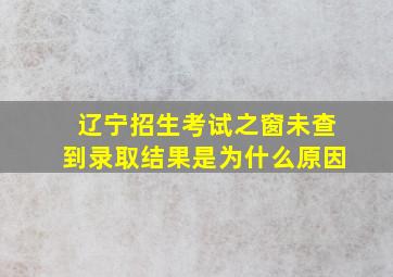 辽宁招生考试之窗未查到录取结果是为什么原因