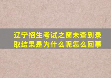 辽宁招生考试之窗未查到录取结果是为什么呢怎么回事