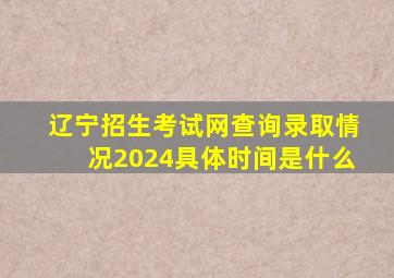 辽宁招生考试网查询录取情况2024具体时间是什么