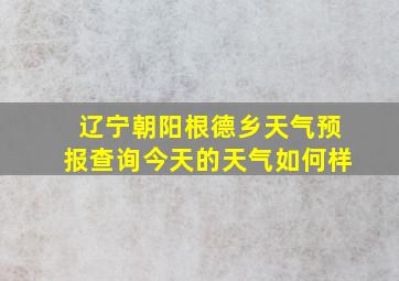 辽宁朝阳根德乡天气预报查询今天的天气如何样