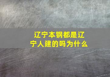 辽宁本钢都是辽宁人建的吗为什么