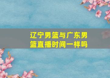 辽宁男篮与广东男篮直播时间一样吗