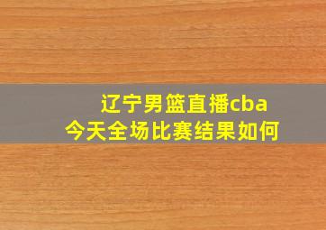 辽宁男篮直播cba今天全场比赛结果如何