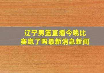 辽宁男篮直播今晚比赛赢了吗最新消息新闻