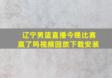 辽宁男篮直播今晚比赛赢了吗视频回放下载安装