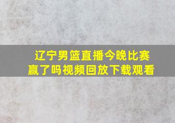 辽宁男篮直播今晚比赛赢了吗视频回放下载观看