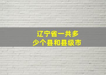 辽宁省一共多少个县和县级市