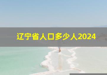 辽宁省人口多少人2024