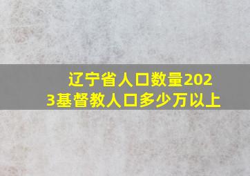 辽宁省人口数量2023基督教人口多少万以上