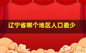 辽宁省哪个地区人口最少