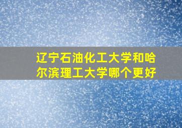 辽宁石油化工大学和哈尔滨理工大学哪个更好