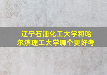 辽宁石油化工大学和哈尔滨理工大学哪个更好考