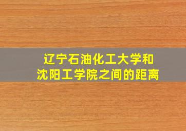 辽宁石油化工大学和沈阳工学院之间的距离