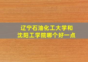 辽宁石油化工大学和沈阳工学院哪个好一点