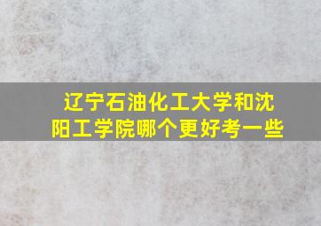 辽宁石油化工大学和沈阳工学院哪个更好考一些