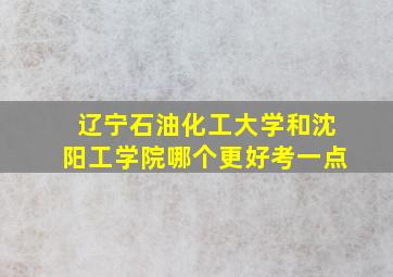 辽宁石油化工大学和沈阳工学院哪个更好考一点