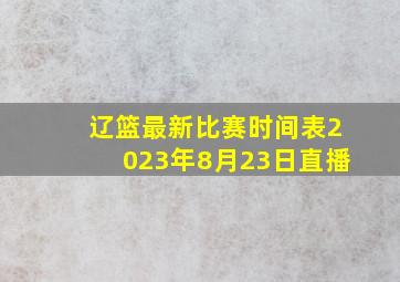 辽篮最新比赛时间表2023年8月23日直播