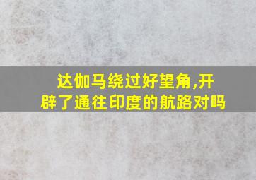 达伽马绕过好望角,开辟了通往印度的航路对吗