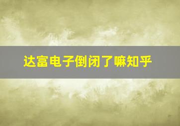 达富电子倒闭了嘛知乎