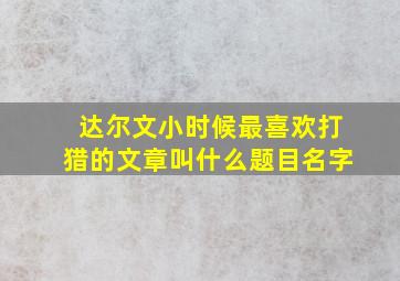 达尔文小时候最喜欢打猎的文章叫什么题目名字