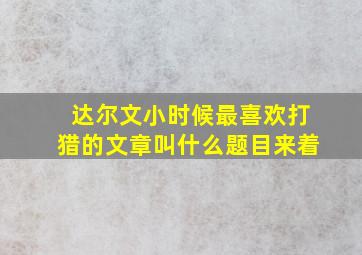 达尔文小时候最喜欢打猎的文章叫什么题目来着