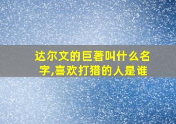 达尔文的巨著叫什么名字,喜欢打猎的人是谁