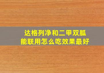 达格列净和二甲双胍能联用怎么吃效果最好