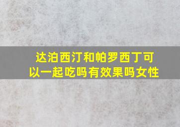 达泊西汀和帕罗西丁可以一起吃吗有效果吗女性