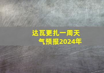 达瓦更扎一周天气预报2024年