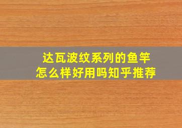 达瓦波纹系列的鱼竿怎么样好用吗知乎推荐