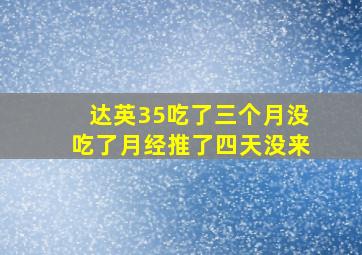 达英35吃了三个月没吃了月经推了四天没来