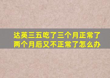 达英三五吃了三个月正常了两个月后又不正常了怎么办