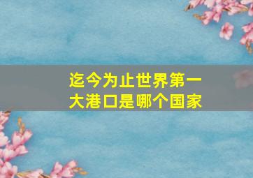 迄今为止世界第一大港口是哪个国家