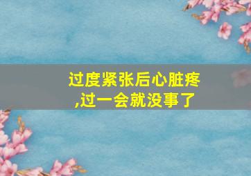 过度紧张后心脏疼,过一会就没事了