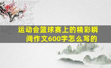 运动会篮球赛上的精彩瞬间作文600字怎么写的