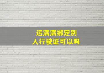 运满满绑定别人行驶证可以吗