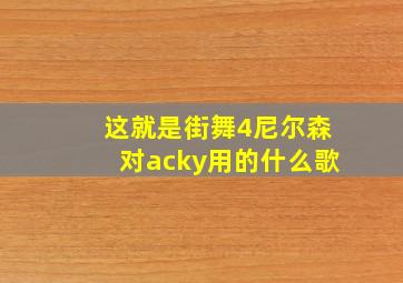 这就是街舞4尼尔森对acky用的什么歌