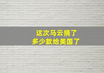 这次马云捐了多少款给美国了