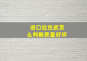 进口拉丝皮怎么判断质量好坏