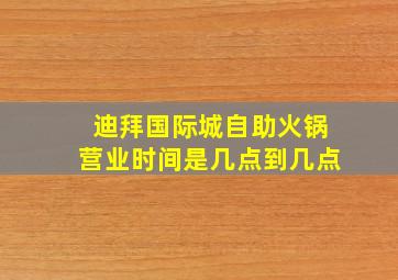 迪拜国际城自助火锅营业时间是几点到几点