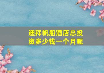 迪拜帆船酒店总投资多少钱一个月呢