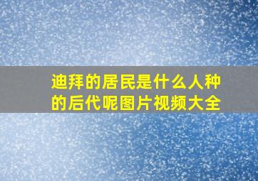 迪拜的居民是什么人种的后代呢图片视频大全