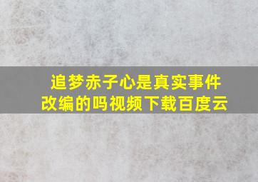 追梦赤子心是真实事件改编的吗视频下载百度云