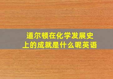 道尔顿在化学发展史上的成就是什么呢英语